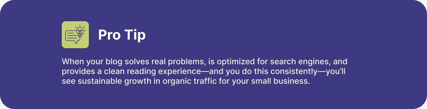Small business SEO pro tip—solve real problems with optimized, readable blogs to drive consistent, sustainable organic traffic growth.